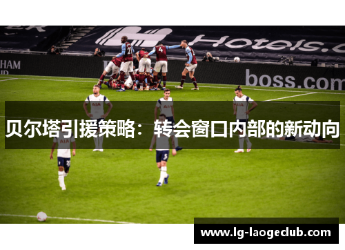 贝尔塔引援策略：转会窗口内部的新动向